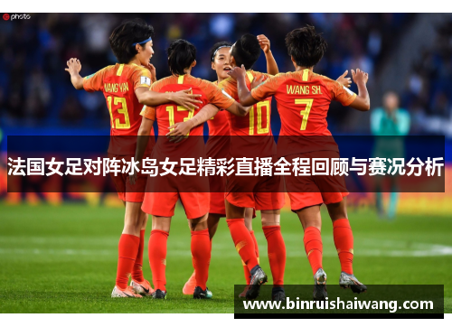 法国女足对阵冰岛女足精彩直播全程回顾与赛况分析