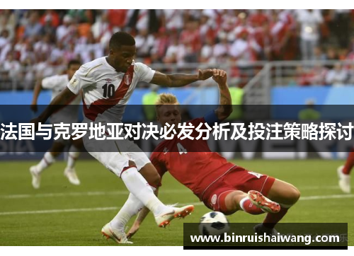 法国与克罗地亚对决必发分析及投注策略探讨