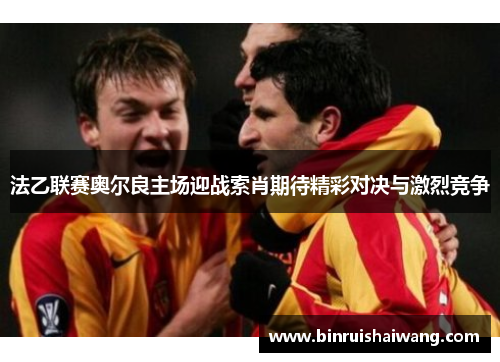 法乙联赛奥尔良主场迎战索肖期待精彩对决与激烈竞争