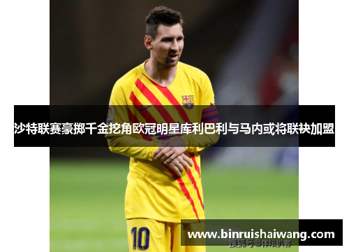 沙特联赛豪掷千金挖角欧冠明星库利巴利与马内或将联袂加盟