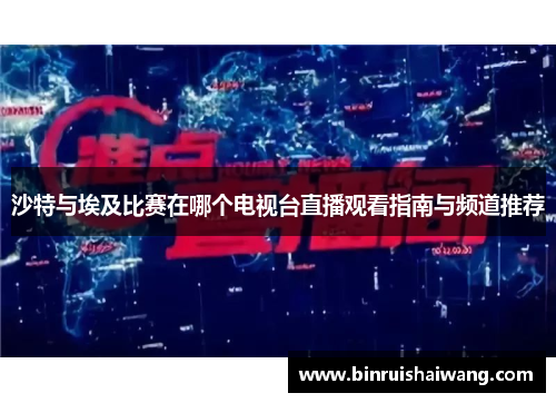 沙特与埃及比赛在哪个电视台直播观看指南与频道推荐