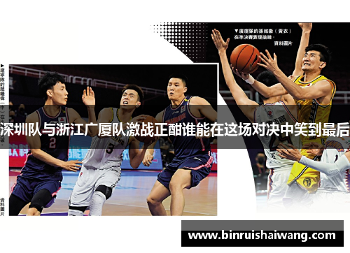 深圳队与浙江广厦队激战正酣谁能在这场对决中笑到最后