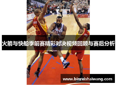 火箭与快船季前赛精彩对决视频回顾与赛后分析
