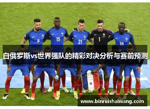 白俄罗斯vs世界强队的精彩对决分析与赛前预测