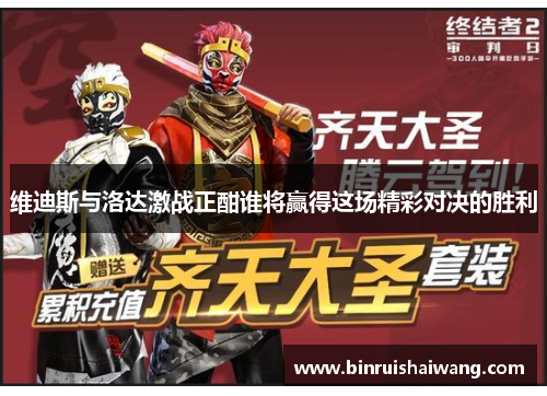 维迪斯与洛达激战正酣谁将赢得这场精彩对决的胜利