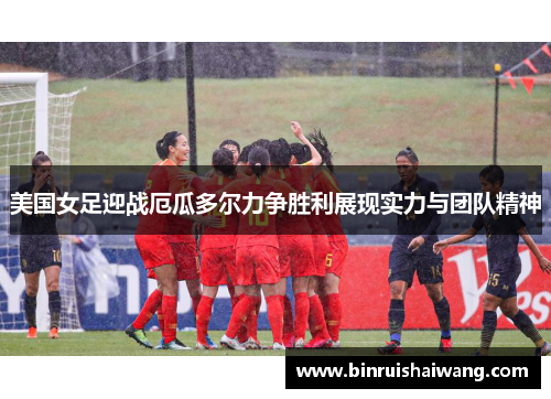 美国女足迎战厄瓜多尔力争胜利展现实力与团队精神