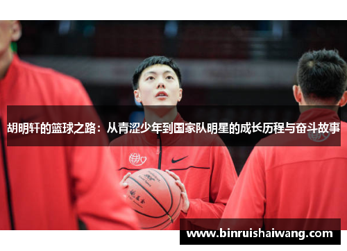 胡明轩的篮球之路：从青涩少年到国家队明星的成长历程与奋斗故事